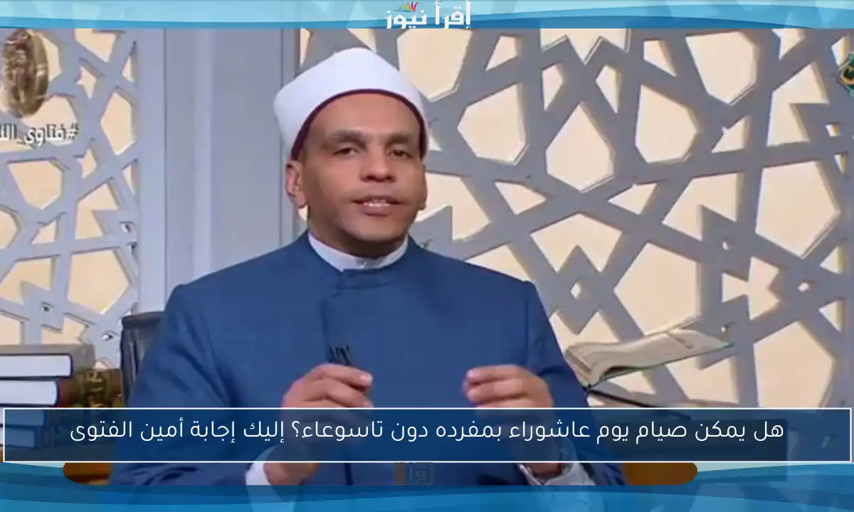 هل يمكن صيام يوم عاشوراء بمفرده دون تاسوعاء؟ إليك إجابة أمين الفتوى