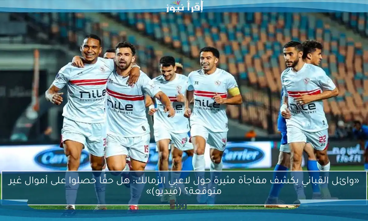 «وائل القباني يكشف مفاجأة مثيرة حول لاعبي الزمالك: هل حقًا حصلوا على أموال غير متوقعة؟ (فيديو)»
