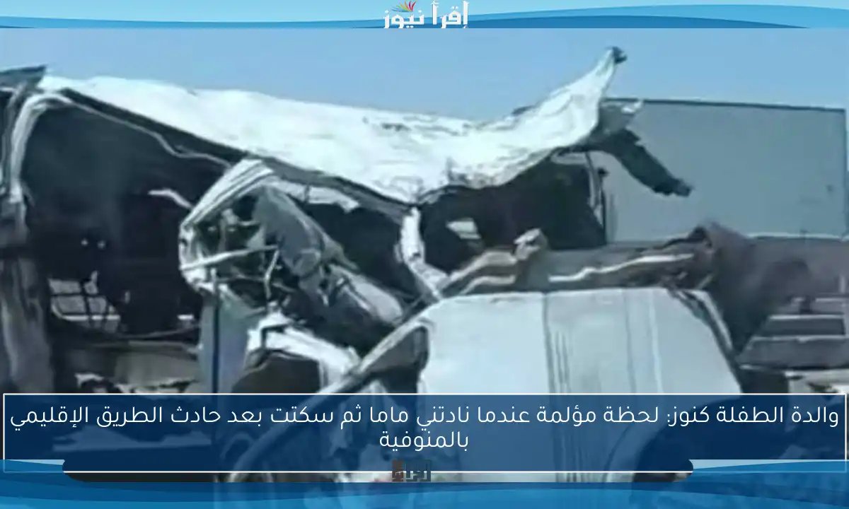 والدة الطفلة كنوز: لحظة مؤلمة عندما نادتني ماما ثم سكتت بعد حادث الطريق الإقليمي بالمنوفية