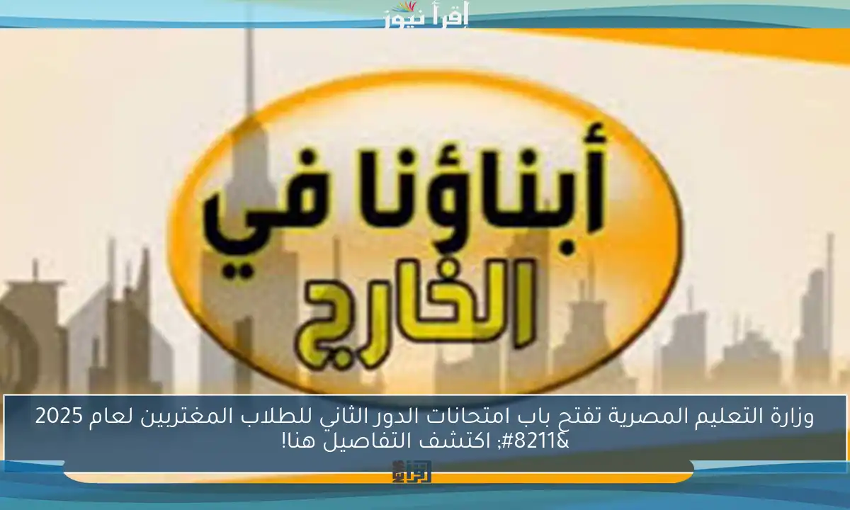 وزارة التعليم المصرية تفتح باب امتحانات الدور الثاني للطلاب المغتربين لعام 2025 – اكتشف التفاصيل هنا!