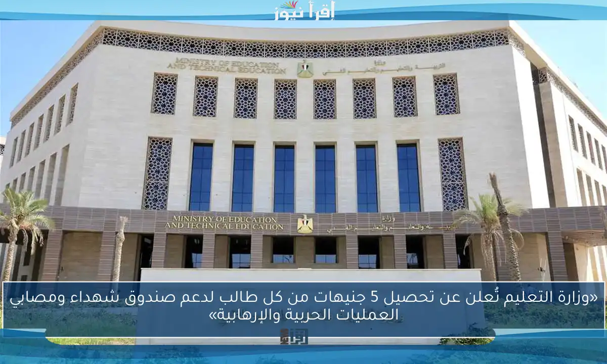 «وزارة التعليم تُعلن عن تحصيل 5 جنيهات من كل طالب لدعم صندوق شهداء ومصابي العمليات الحربية والإرهابية»