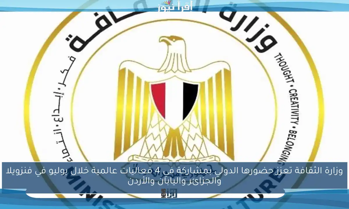 وزارة الثقافة تعزز حضورها الدولي بمشاركة في 4 فعاليات عالمية خلال يوليو في فنزويلا والجزائر واليابان والأردن