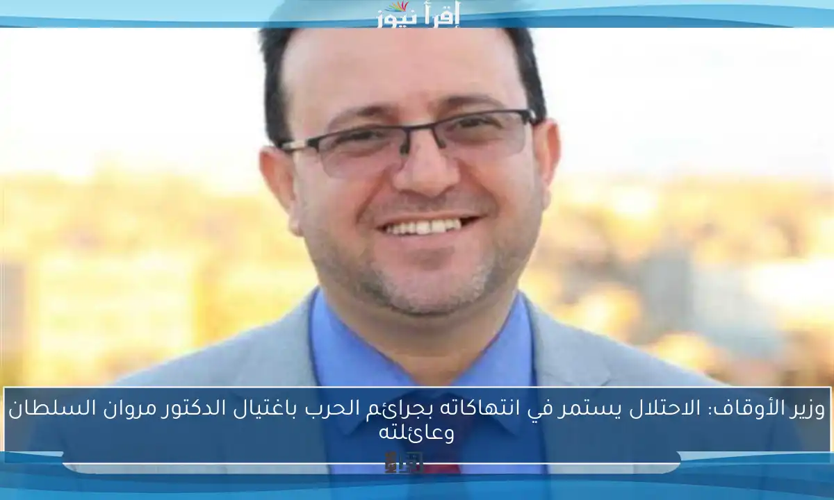 وزير الأوقاف: الاحتلال يستمر في انتهاكاته بجرائم الحرب باغتيال الدكتور مروان السلطان وعائلته