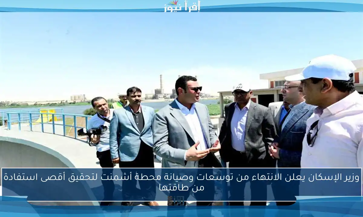 وزير الإسكان يعلن الانتهاء من توسعات وصيانة محطة أشمنت لتحقيق أقصى استفادة من طاقتها