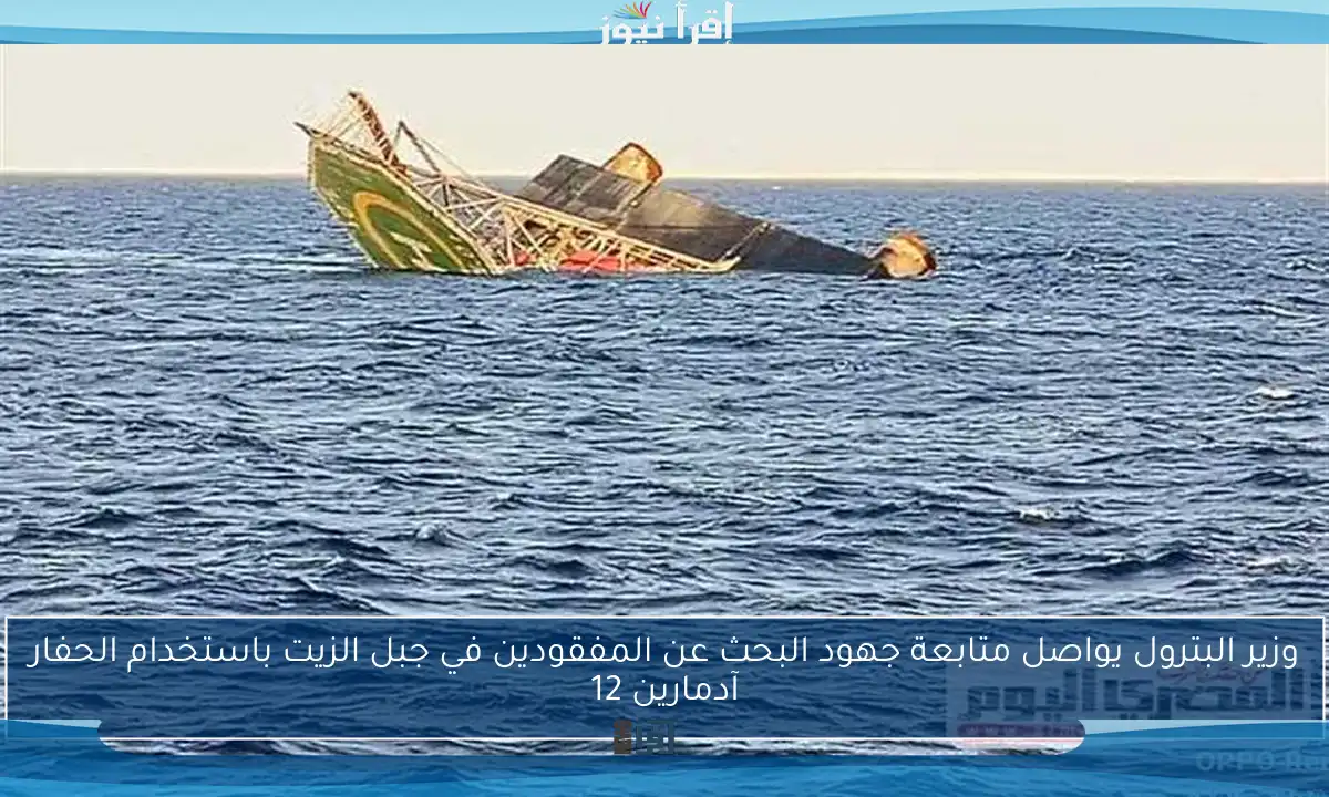 وزير البترول يواصل متابعة جهود البحث عن المفقودين في جبل الزيت باستخدام الحفار آدمارين 12