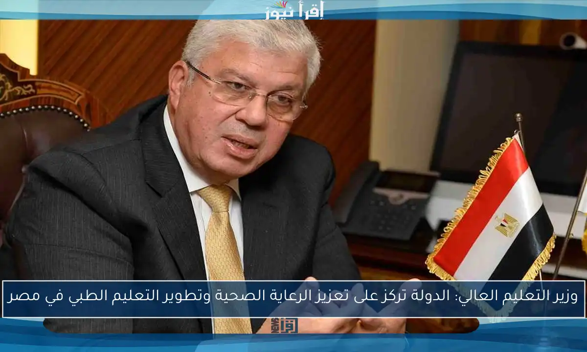 وزير التعليم العالي: الدولة تركز على تعزيز الرعاية الصحية وتطوير التعليم الطبي في مصر