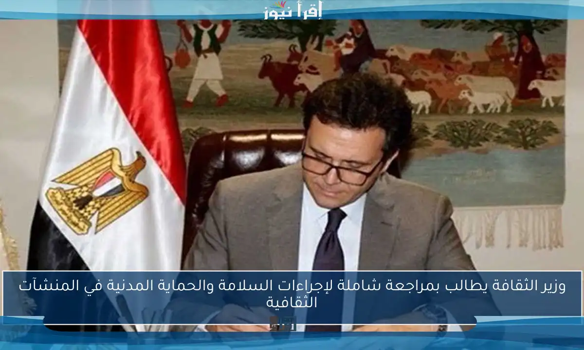 وزير الثقافة يطالب بمراجعة شاملة لإجراءات السلامة والحماية المدنية في المنشآت الثقافية