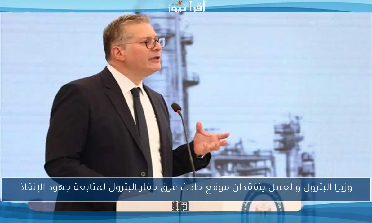 وزيرا البترول والعمل يتفقدان موقع حادث غرق حفار البترول لمتابعة جهود الإنقاذ