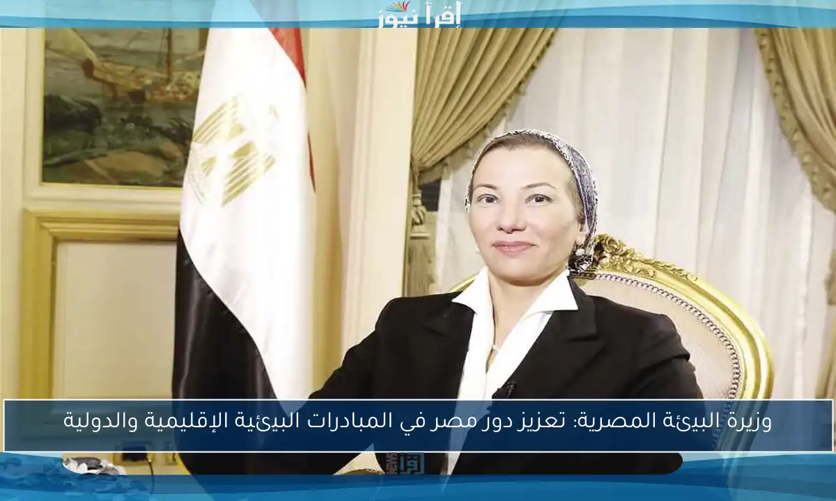 وزيرة البيئة المصرية: تعزيز دور مصر في المبادرات البيئية الإقليمية والدولية