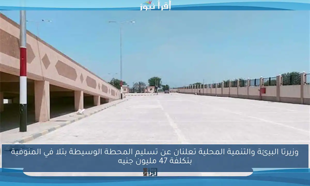 وزيرتا البيئة والتنمية المحلية تعلنان عن تسليم المحطة الوسيطة بتلا في المنوفية بتكلفة 47 مليون جنيه