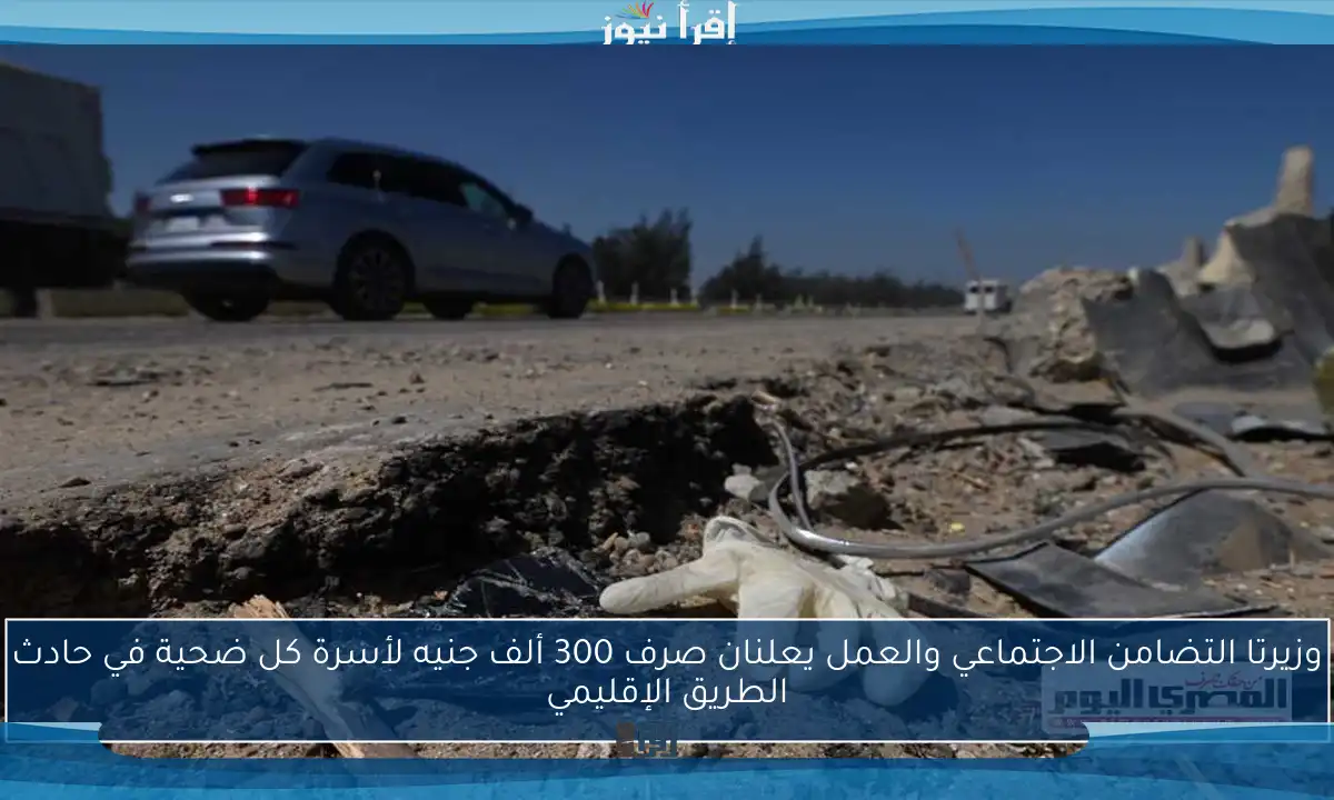 وزيرتا التضامن الاجتماعي والعمل يعلنان صرف 300 ألف جنيه لأسرة كل ضحية في حادث الطريق الإقليمي