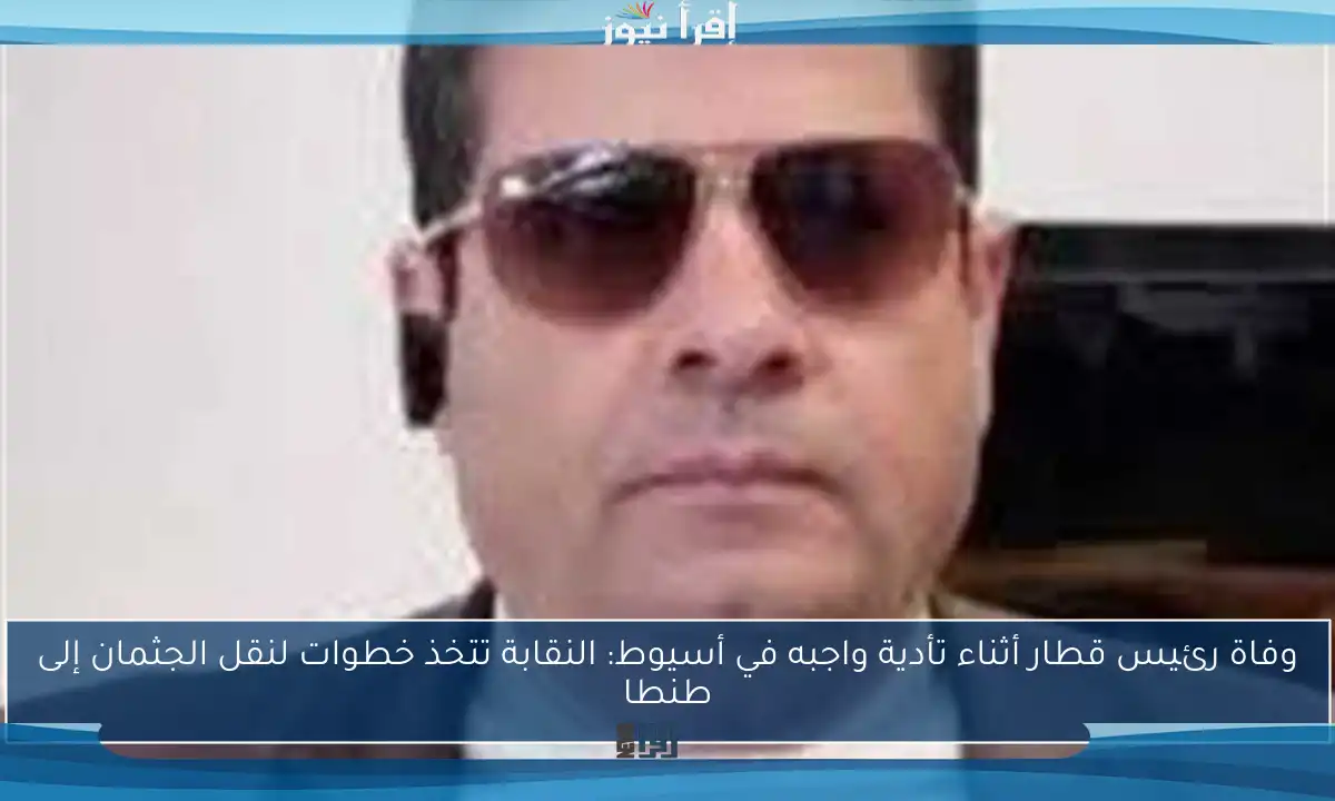 وفاة رئيس قطار أثناء تأدية واجبه في أسيوط: النقابة تتخذ خطوات لنقل الجثمان إلى طنطا
