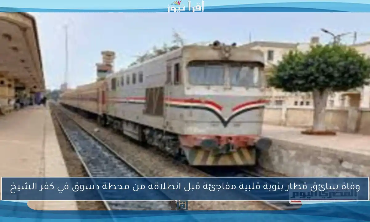 وفاة سائق قطار بنوبة قلبية مفاجئة قبل انطلاقه من محطة دسوق في كفر الشيخ