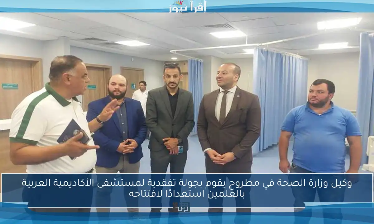 وكيل وزارة الصحة في مطروح يقوم بجولة تفقدية لمستشفى الأكاديمية العربية بالعلمين استعدادًا لافتتاحه