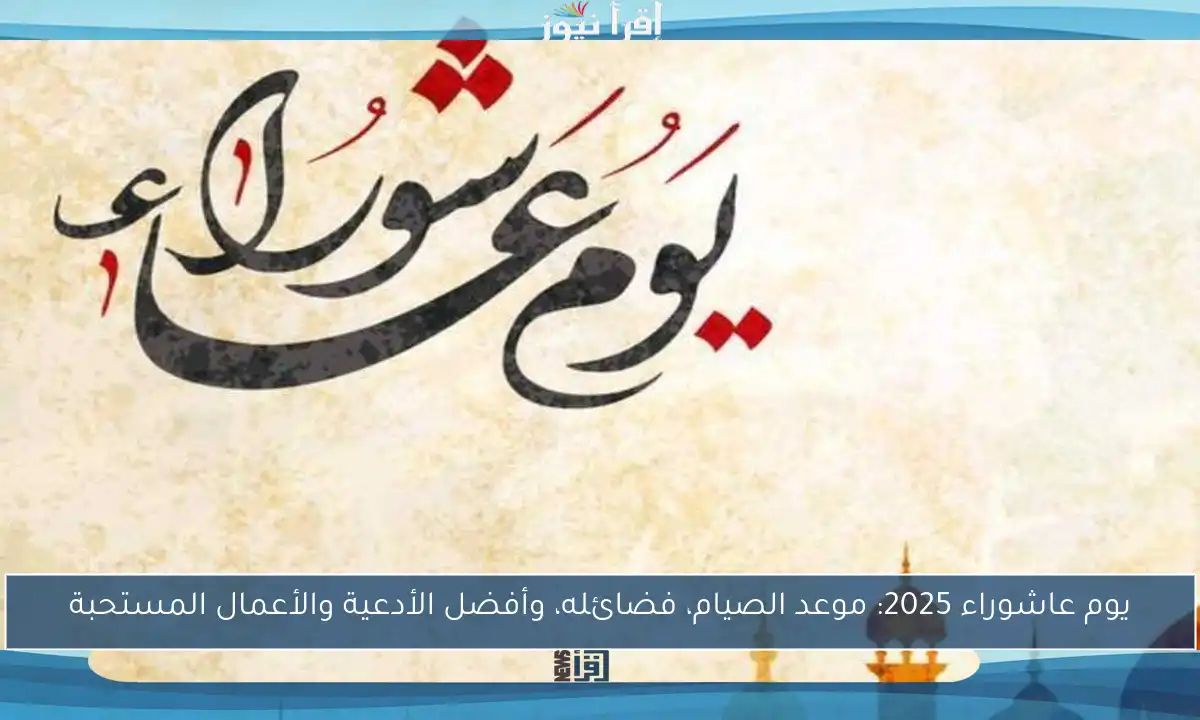 يوم عاشوراء 2025: موعد الصيام، فضائله، وأفضل الأدعية والأعمال المستحبة