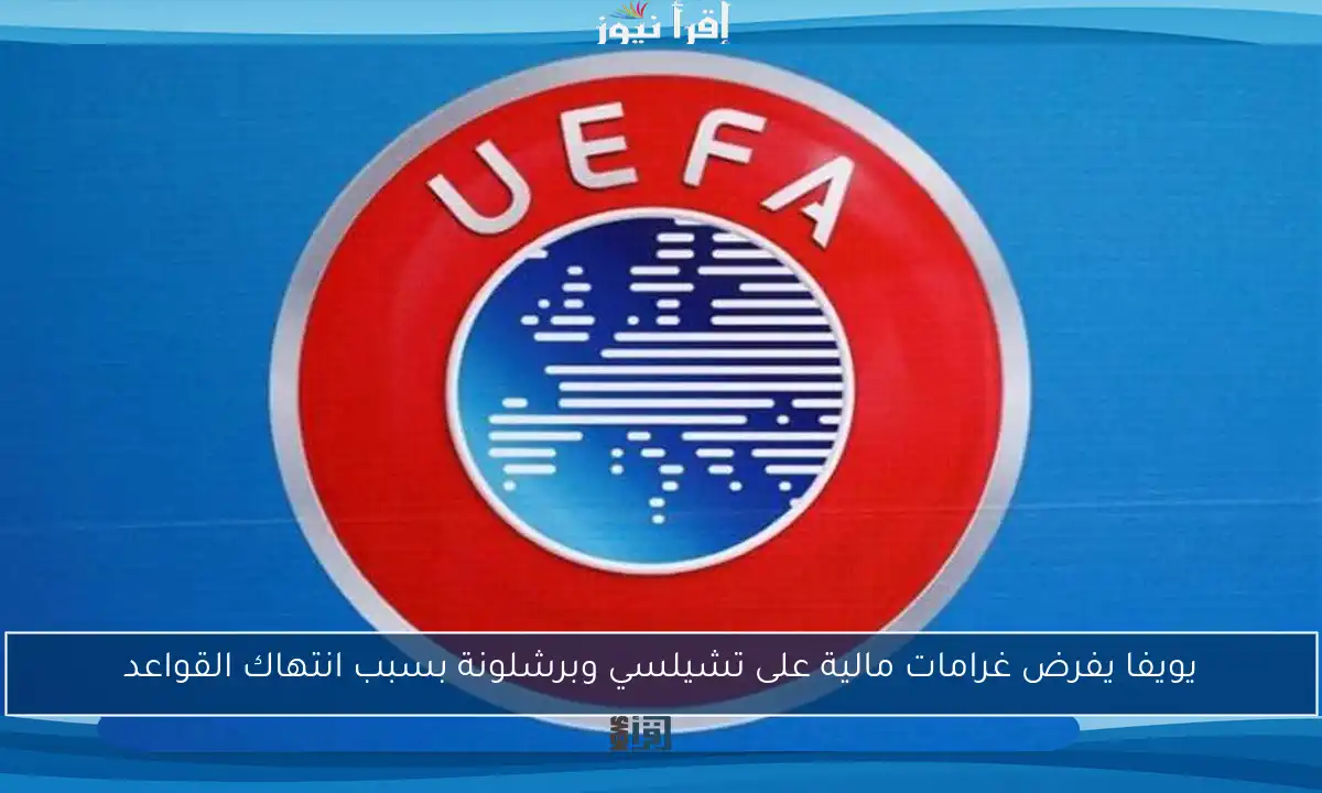 يويفا يفرض غرامات مالية على تشيلسي وبرشلونة بسبب انتهاك القواعد